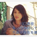 川口春奈が元彼を『あいつ今何してる』で暴露！動画や画像も気になる